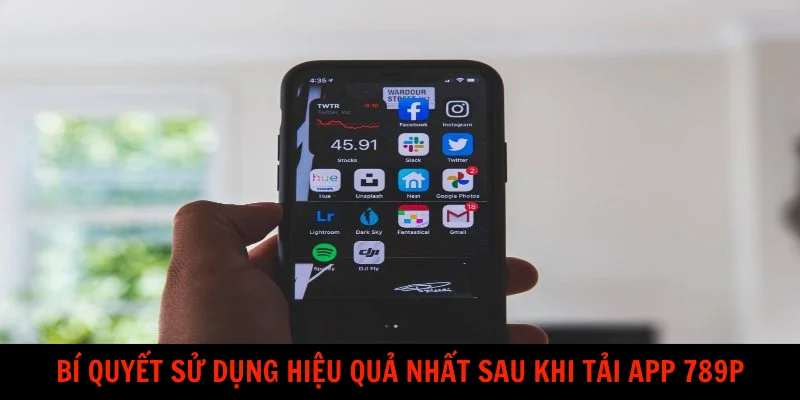 Bí quyết sử dụng hiệu quả nhất sau khi tải app 789P