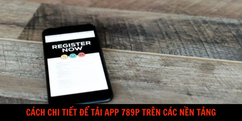 Cách chi tiết để tải app 789P trên các nền tảng